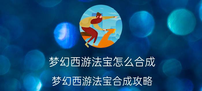 梦幻西游法宝怎么合成 梦幻西游法宝合成攻略